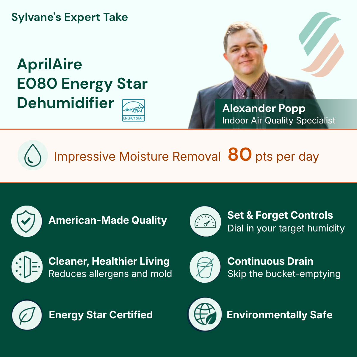 AprilAire EO80 Energy Star Dehumidifier with features listed for
Powerful Moisture Removal — 80 pts per day
Industry Leading Warranty / Built to outlast the competition · Built-In Condensate Pump · Cleaner, Healthier Living / Reduces allergens and mold
Set & Forget Controls / Dial in your target humidity
Continuous Drain / Skip the bucket-emptying