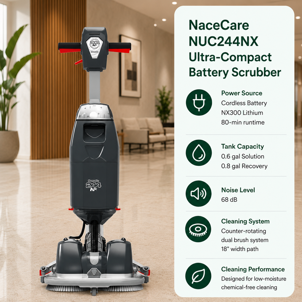 NaceCare NUC244NX Ultra-Compact Battery Scrubber features Cordless Battery (NX300 Lithium, 80-min runtime), 0.6 gal (Solution) / 0.8 gal (Recovery), 68 dB, Counter-rotating dual brush system covering an 18" width path. Designed for low-moisture chemical-free cleaning.