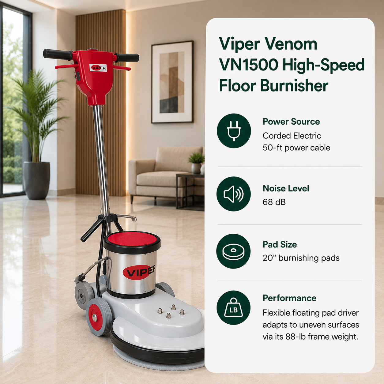 Viper Venom VN1500 High-Speed Floor Burnisher features Corded Electric (50-ft power cable), 68 dB,	20" burnishing pads. Flexible floating pad driver adapts to uneven surfaces via its 88-lb frame weight.