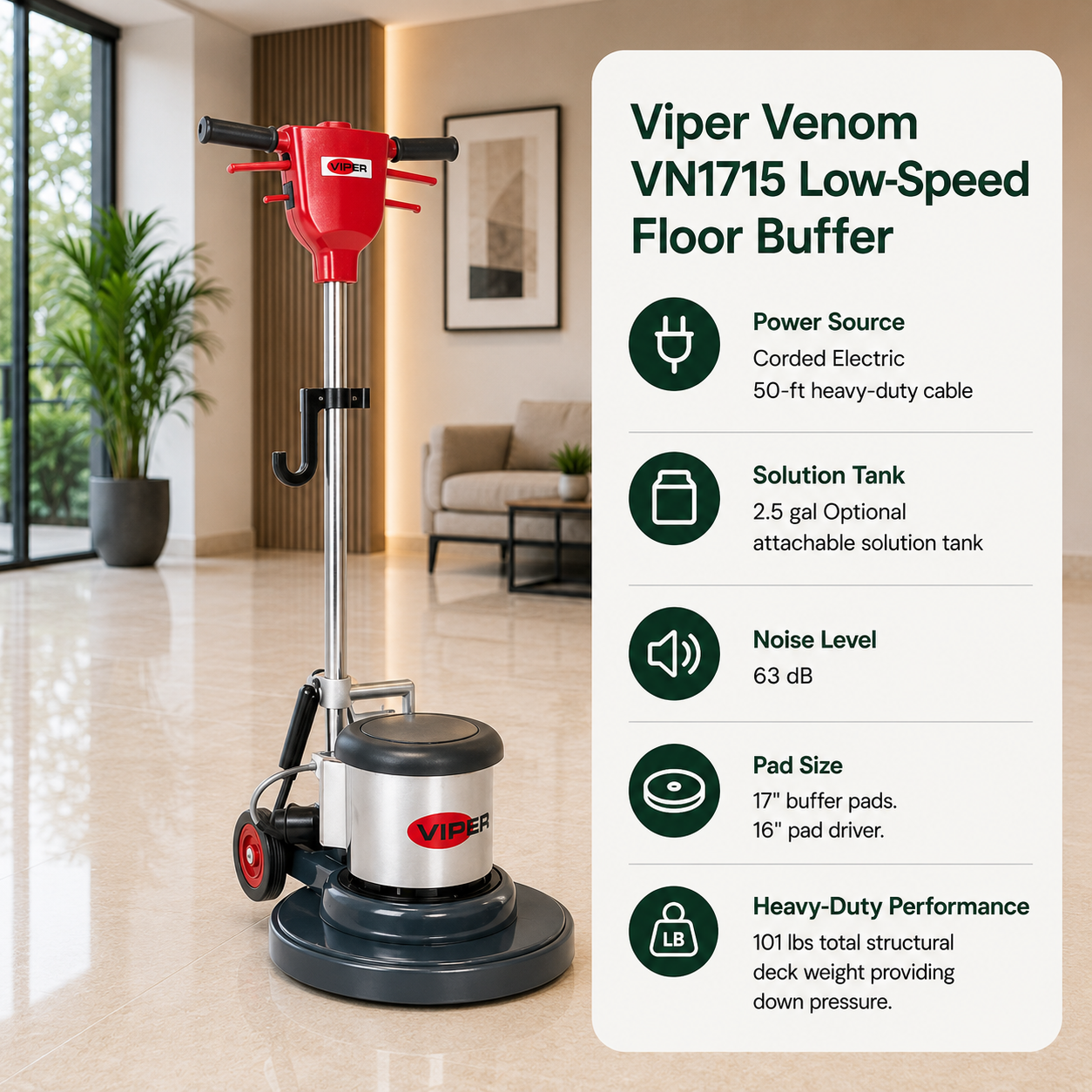 Viper Venom VN1715 Low-Speed Floor Buffer features Corded Electric (50-ft heavy-duty cable), 2.5 gal (Optional attachable solution tank),63 d B, 17" buffer pads. 16" pad driver. 101 lbs total structural deck weight providing down pressure.