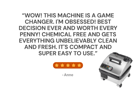“Wow! This machine is a game changer. I'm obsessed! Best decision ever and worth every penny! Chemical FREE and gets everything unbelievably clean and fresh. It's compact and super easy to use.” - Anne who bought the Vapor Clean Pro6 Duo Steam Cleaner